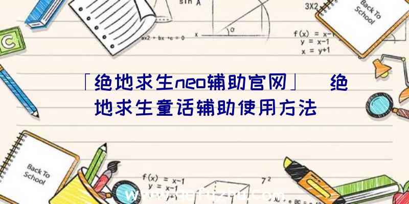 「绝地求生neo辅助官网」|绝地求生童话辅助使用方法